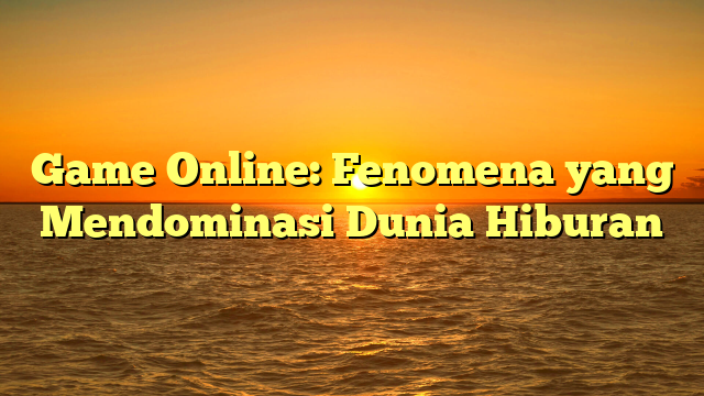 Game Online: Fenomena yang Mendominasi Dunia Hiburan