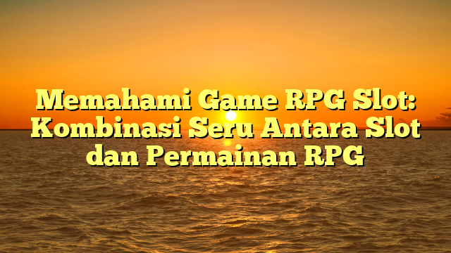 Memahami Game RPG Slot: Kombinasi Seru Antara Slot dan Permainan RPG