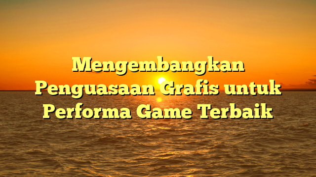 Mengembangkan Penguasaan Grafis untuk Performa Game Terbaik