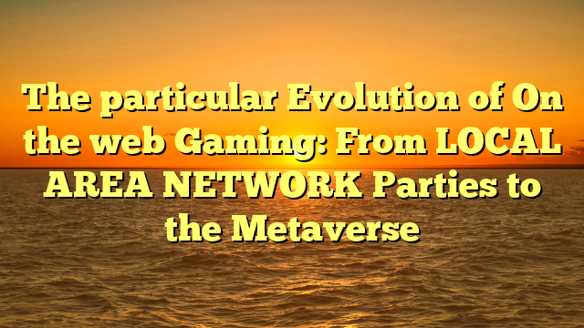 The particular Evolution of On the web Gaming: From LOCAL AREA NETWORK Parties to the Metaverse