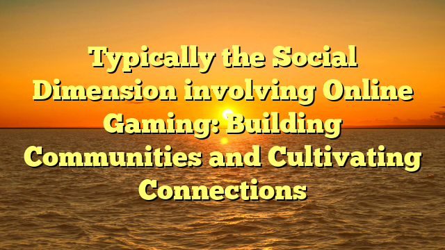 Typically the Social Dimension involving Online Gaming: Building Communities and Cultivating Connections