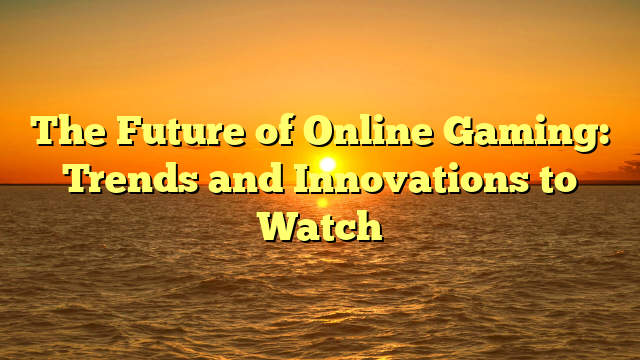 The Future of Online Gaming: Trends and Innovations to Watch