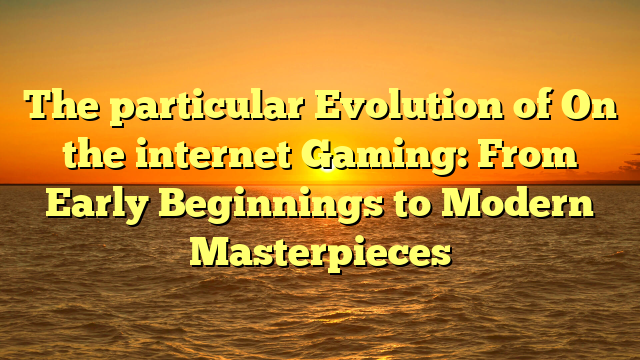 The particular Evolution of On the internet Gaming: From Early Beginnings to Modern Masterpieces