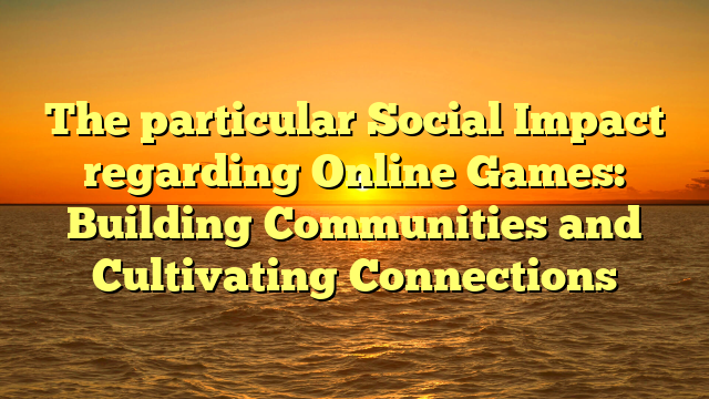 The particular Social Impact regarding Online Games: Building Communities and Cultivating Connections