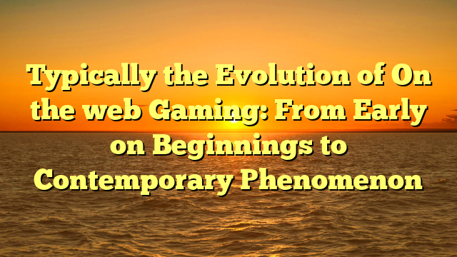 Typically the Evolution of On the web Gaming: From Early on Beginnings to Contemporary Phenomenon